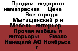 Продам  недорого наматрасник  › Цена ­ 6 500 - Все города, Мытищинский р-н Мебель, интерьер » Прочая мебель и интерьеры   . Ямало-Ненецкий АО,Ноябрьск г.